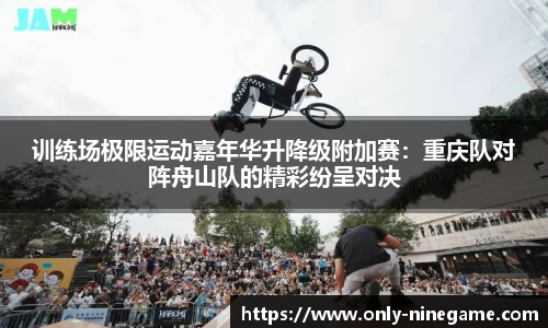 训练场极限运动嘉年华升降级附加赛：重庆队对阵舟山队的精彩纷呈对决