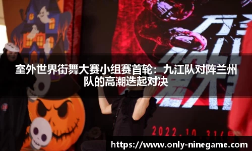 室外世界街舞大赛小组赛首轮：九江队对阵兰州队的高潮迭起对决