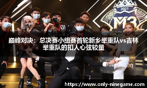巅峰对决：总决赛小组赛首轮新乡举重队vs吉林举重队的扣人心弦较量