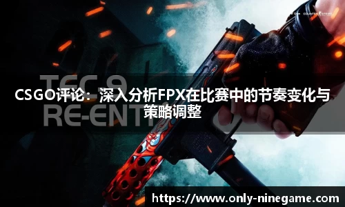 CSGO评论：深入分析FPX在比赛中的节奏变化与策略调整