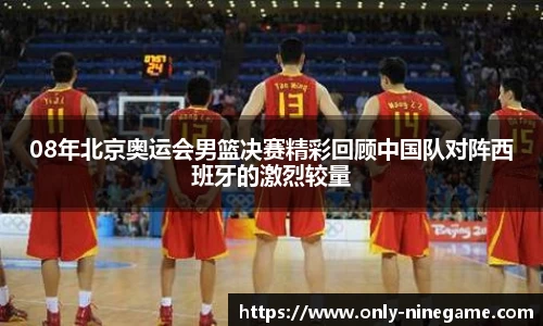 08年北京奥运会男篮决赛精彩回顾中国队对阵西班牙的激烈较量