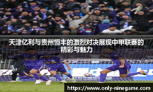 天津亿利与贵州恒丰的激烈对决展现中甲联赛的精彩与魅力