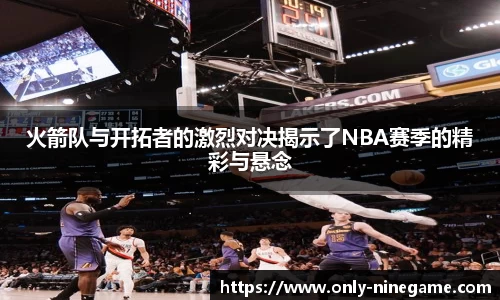 火箭队与开拓者的激烈对决揭示了NBA赛季的精彩与悬念